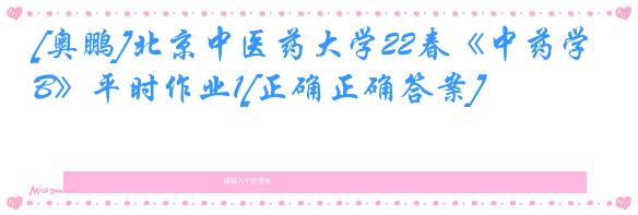 [奥鹏]北京中医药大学22春《中药学B》平时作业1[正确正确答案]