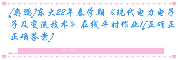 [奥鹏]东大22年春学期《现代电力电子及变流技术》在线平时作业1[正确正确答案]