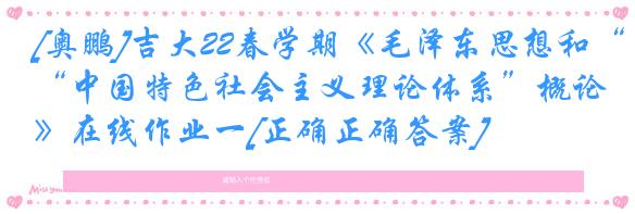 [奥鹏]吉大22春学期《毛泽东思想和“中国特色社会主义理论体系”概论》在线作业一[正确正确答案]