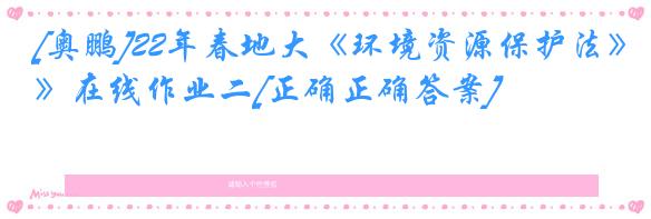 [奥鹏]22年春地大《环境资源保护法》在线作业二[正确正确答案]