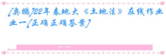 [奥鹏]22年春地大《土地法》在线作业一[正确正确答案]