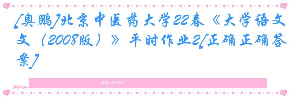 [奥鹏]北京中医药大学22春《大学语文（2008版）》平时作业2[正确正确答案]