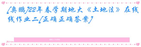 [奥鹏]22年春学期地大《土地法》在线作业二[正确正确答案]