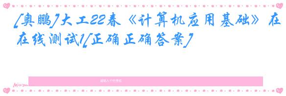[奥鹏]大工22春《计算机应用基础》在线测试1[正确正确答案]