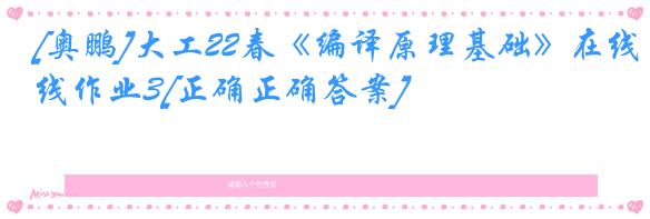 [奥鹏]大工22春《编译原理基础》在线作业3[正确正确答案]