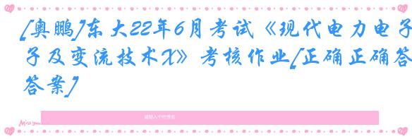 [奥鹏]东大22年6月考试《现代电力电子及变流技术X》考核作业[正确正确答案]