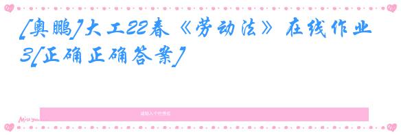 [奥鹏]大工22春《劳动法》在线作业3[正确正确答案]