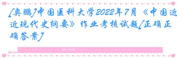 [奥鹏]中国医科大学2022年7月《中国近现代史纲要》作业考核试题[正确正确答案]