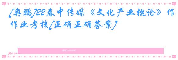 [奥鹏]22春中传媒《文化产业概论》作业考核[正确正确答案]