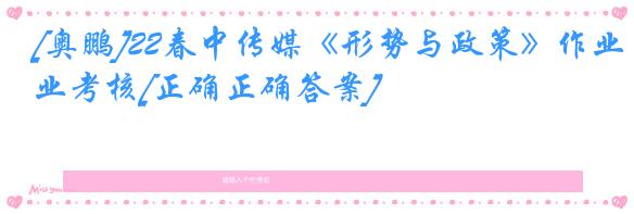 [奥鹏]22春中传媒《形势与政策》作业考核[正确正确答案]