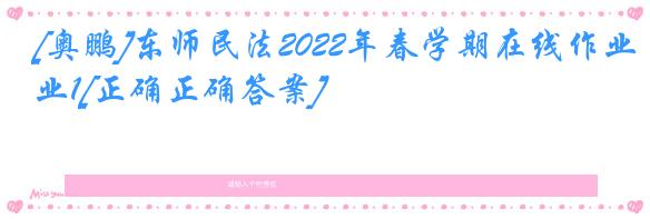[奥鹏]东师民法2022年春学期在线作业1[正确正确答案]