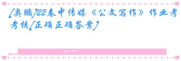[奥鹏]22春中传媒《公文写作》作业考核[正确正确答案]