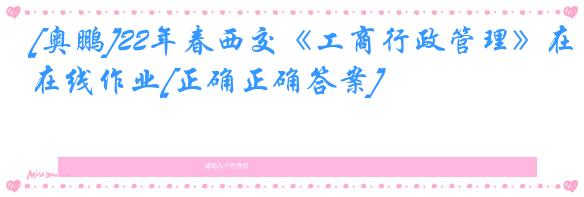 [奥鹏]22年春西交《工商行政管理》在线作业[正确正确答案]