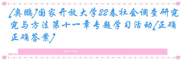 [奥鹏]国家开放大学22春社会调查研究与方法第十一章专题学习活动[正确正确答案]