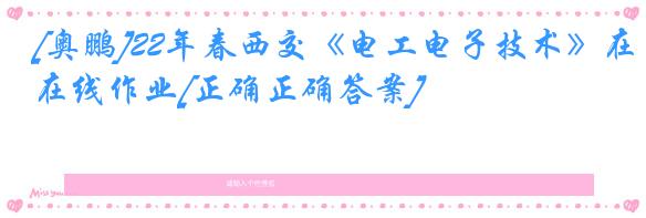[奥鹏]22年春西交《电工电子技术》在线作业[正确正确答案]