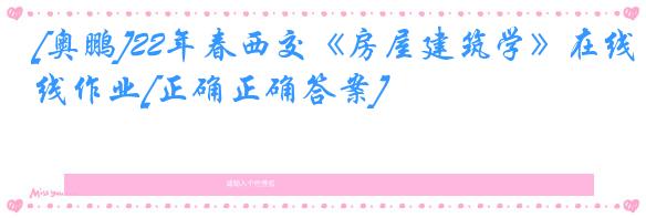 [奥鹏]22年春西交《房屋建筑学》在线作业[正确正确答案]