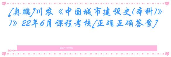 [奥鹏]川农《中国城市建设史(本科)》22年6月课程考核[正确正确答案]