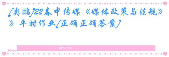 [奥鹏]22春中传媒《媒体政策与法规》平时作业[正确正确答案]