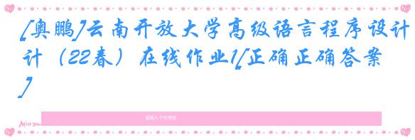 [奥鹏]云南开放大学高级语言程序设计（22春）在线作业1[正确正确答案]