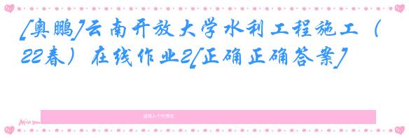 [奥鹏]云南开放大学水利工程施工（22春）在线作业2[正确正确答案]