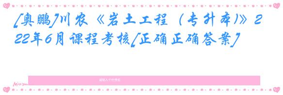 [奥鹏]川农《岩土工程（专升本)》22年6月课程考核[正确正确答案]