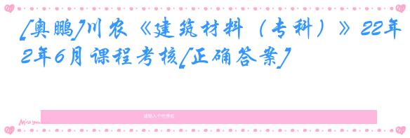 [奥鹏]川农《建筑材料（专科）》22年6月课程考核[正确答案]