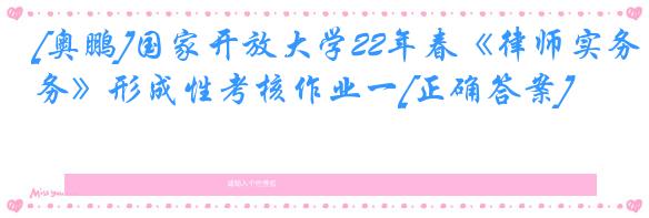 [奥鹏]国家开放大学22年春《律师实务》形成性考核作业一[正确答案]