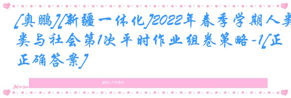 [奥鹏][新疆一体化]2022年春季学期人类与社会第1次平时作业组卷策略-1[正确答案]