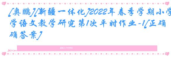 [奥鹏][新疆一体化]2022年春季学期小学语文教学研究第1次平时作业-1[正确答案]