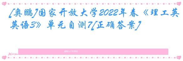 [奥鹏]国家开放大学2022年春《理工英语3》单元自测7[正确答案]