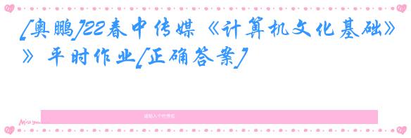 [奥鹏]22春中传媒《计算机文化基础》平时作业[正确答案]