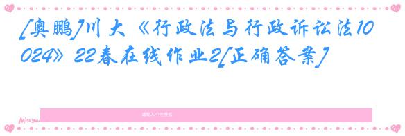 [奥鹏]川大《行政法与行政诉讼法1024》22春在线作业2[正确答案]