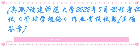 [奥鹏]福建师范大学2022年8月课程考试《管理学概论》作业考核试题[正确答案]