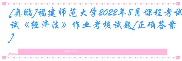 [奥鹏]福建师范大学2022年8月课程考试《经济法》作业考核试题[正确答案]