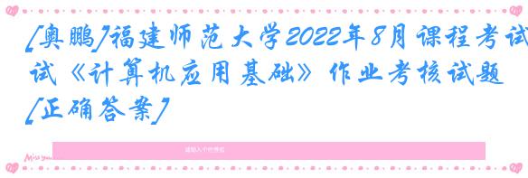 [奥鹏]福建师范大学2022年8月课程考试《计算机应用基础》作业考核试题[正确答案]