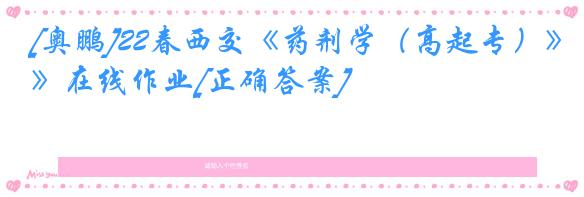 [奥鹏]22春西交《药剂学（高起专）》在线作业[正确答案]