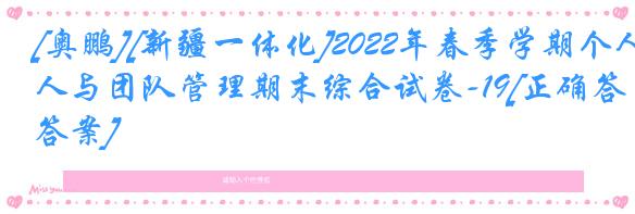 [奥鹏][新疆一体化]2022年春季学期个人与团队管理期末综合试卷-19[正确答案]