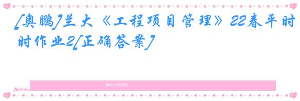 [奥鹏]兰大《工程项目管理》22春平时作业2[正确答案]