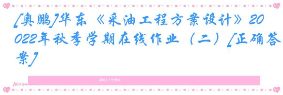 [奥鹏]华东《采油工程方案设计》2022年秋季学期在线作业（二）[正确答案]