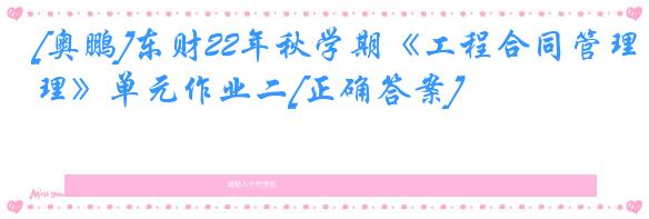 [奥鹏]东财22年秋学期《工程合同管理》单元作业二[正确答案]
