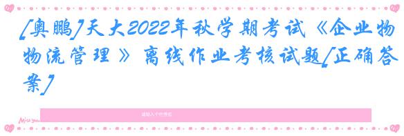 [奥鹏]天大2022年秋学期考试《企业物流管理 》离线作业考核试题[正确答案]