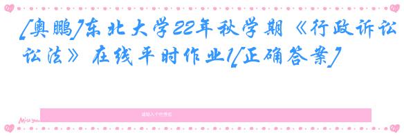 [奥鹏]东北大学22年秋学期《行政诉讼法》在线平时作业1[正确答案]