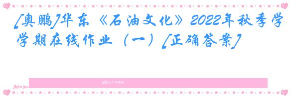 [奥鹏]华东《石油文化》2022年秋季学期在线作业（一）[正确答案]