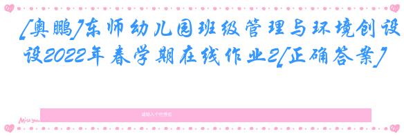 [奥鹏]东师幼儿园班级管理与环境创设2022年春学期在线作业2[正确答案]