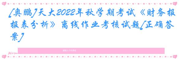 [奥鹏]天大2022年秋学期考试《财务报表分析》离线作业考核试题[正确答案]