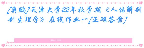 [奥鹏]天津大学22年秋学期《人体解剖生理学》在线作业一[正确答案]