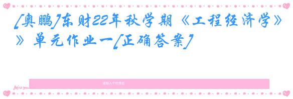[奥鹏]东财22年秋学期《工程经济学》单元作业一[正确答案]