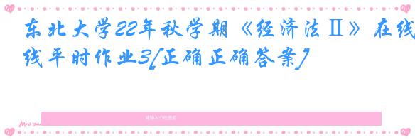 东北大学22年秋学期《经济法Ⅱ》在线平时作业3[正确正确答案]