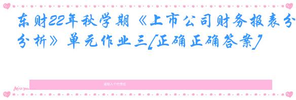 东财22年秋学期《上市公司财务报表分析》单元作业三[正确正确答案]