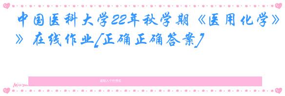 中国医科大学22年秋学期《医用化学》在线作业[正确正确答案]